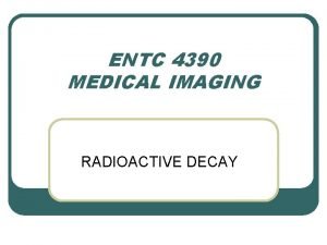 ENTC 4390 MEDICAL IMAGING RADIOACTIVE DECAY Nuclear Particles