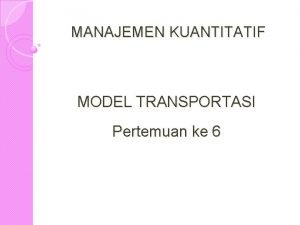 MANAJEMEN KUANTITATIF MODEL TRANSPORTASI Pertemuan ke 6 MODEL