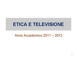 ETICA E TELEVISIONE Anno Accademico 2011 2012 1