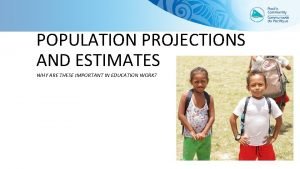 POPULATION PROJECTIONS AND ESTIMATES WHY ARE THESE IMPORTANT