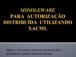 MIDDLEWARE PARA AUTORIZAO DISTRIBUDA UTILIZANDO XACML Mestre Orientador