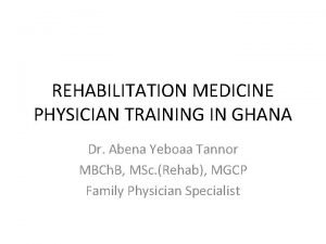 REHABILITATION MEDICINE PHYSICIAN TRAINING IN GHANA Dr Abena