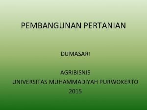 PEMBANGUNAN PERTANIAN DUMASARI AGRIBISNIS UNIVERSITAS MUHAMMADIYAH PURWOKERTO 2015