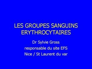 LES GROUPES SANGUINS ERYTHROCYTAIRES Dr Sylvie Gross responsable