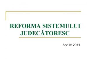 REFORMA SISTEMULUI JUDECTORESC Aprilie 2011 REFORMA SISTEMULUI JUDECTORESC