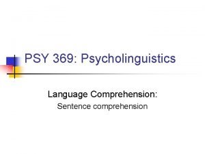 PSY 369 Psycholinguistics Language Comprehension Sentence comprehension Overview