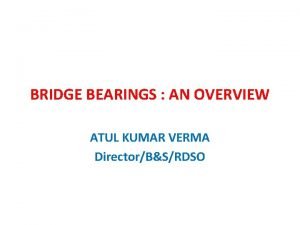 BRIDGE BEARINGS AN OVERVIEW ATUL KUMAR VERMA DirectorBSRDSO