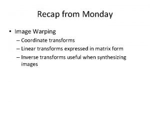 Recap from Monday Image Warping Coordinate transforms Linear