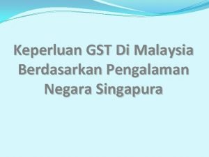 Keperluan GST Di Malaysia Berdasarkan Pengalaman Negara Singapura