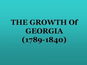 THE GROWTH Of GEORGIA 1789 1840 THE GROWTH