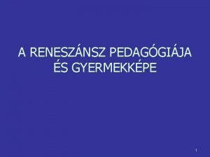 A RENESZNSZ PEDAGGIJA S GYERMEKKPE 1 A renesznsz