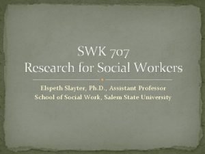 SWK 707 Research for Social Workers Elspeth Slayter