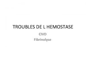 TROUBLES DE L HEMOSTASE CIVD Fibrinolyse PLAN DU