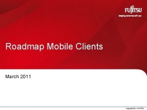 Roadmap Mobile Clients March 2011 Copyright 2011 FUJITSU