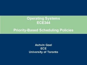 Operating Systems ECE 344 PriorityBased Scheduling Policies Ashvin Operating Systems ECE 344 PriorityBased Scheduling Policies Ashvin