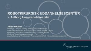 ROBOTKIRURGISK UDDANNELSESCENTER v Aalborg Universitetshospital Johan Poulsen Overlge