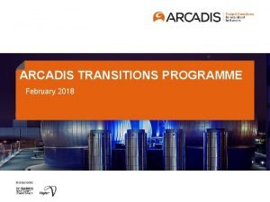 ARCADIS TRANSITIONS PROGRAMME February 2018 Why Arcadis prides