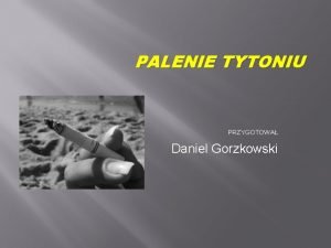 PALENIE TYTONIU PRZYGOTOWA Daniel Gorzkowski Gdybym mia tak