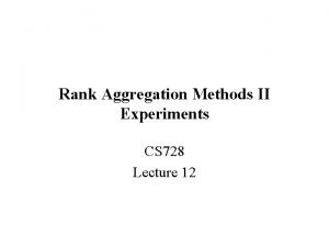 Rank Aggregation Methods II Experiments CS 728 Lecture