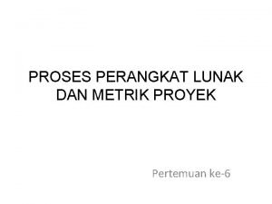 PROSES PERANGKAT LUNAK DAN METRIK PROYEK Pertemuan ke6