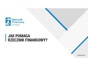 JAK POMAGA RZECZNIK FINANSOWY Warszawa 2017 O CZYM