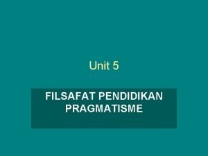 Unit 5 FILSAFAT PENDIDIKAN PRAGMATISME Apa itu Pragmatisme