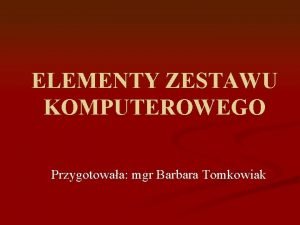 ELEMENTY ZESTAWU KOMPUTEROWEGO Przygotowaa mgr Barbara Tomkowiak Dlaczego