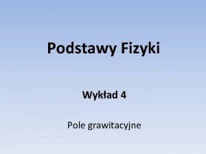 Podstawy Fizyki Wykad 4 Pole grawitacyjne Sia grawitacji