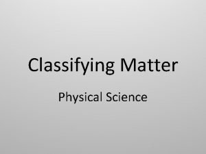 Classifying Matter Physical Science Classifying Matter is either