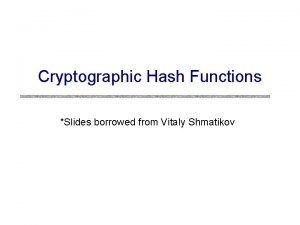 Cryptographic Hash Functions Slides borrowed from Vitaly Shmatikov