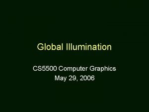 Global Illumination CS 5500 Computer Graphics May 29