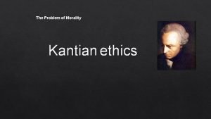 The Problem of Morality Kantian ethics Problems with