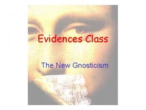 Evidences Class The New Gnosticism Gnosticism is the