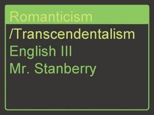 Romanticism Transcendentalism English III Mr Stanberry Romanticism saw