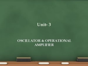 Unit 3 OSCILLATOR OPERATIONAL AMPLIFIER Oscillators An oscillator