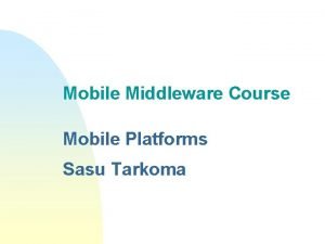 Mobile Middleware Course Mobile Platforms Sasu Tarkoma Contents