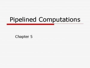 Pipelined Computations Chapter 5 o In this chapter