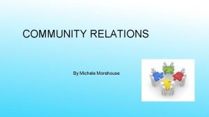 COMMUNITY RELATIONS By Michele Morehouse COMMUNITY RELATIONS PROCESS