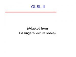 GLSL II Adapted from Ed Angels lecture slides