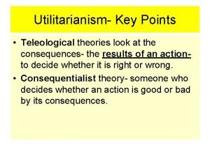 Utilitarianism Key Points Teleological theories look at the