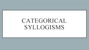 CATEGORICAL SYLLOGISMS A categorical Syllogism is a deductive