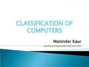 CLASSIFICATION OF COMPUTERS Maninder Kaur professormanindergmail com Types