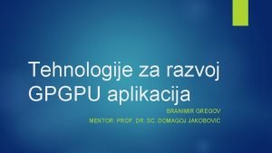 Tehnologije za razvoj GPGPU aplikacija BRANIMIR GREGOV MENTOR