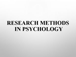 RESEARCH METHODS IN PSYCHOLOGY Research is the systematic