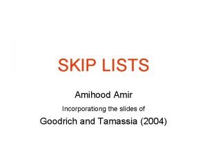 SKIP LISTS Amihood Amir Incorporationg the slides of