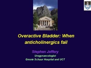 Overactive Bladder When anticholinergics fail Stephen Jeffery Urogynaecologist
