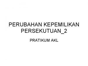 PERUBAHAN KEPEMILIKAN PERSEKUTUAN2 PRATIKUM AKL PERUBAHAN PEMILIKAN PERSEKUTUAN