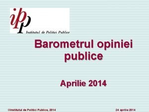 Barometrul opiniei publice Aprilie 2014 Institutul de Politici