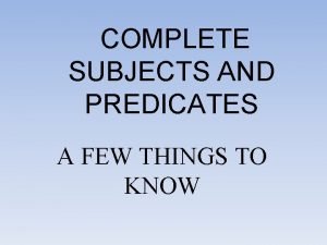 COMPLETE SUBJECTS AND PREDICATES A FEW THINGS TO