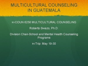 MULTICULTURAL COUNSELING IN GUATEMALA COUN 6256 MULTICULTURAL COUNSELING